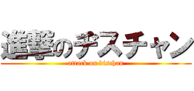 進撃のヂスチャン (attack on dischan)