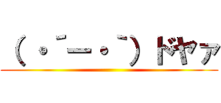 （ ・´ー・｀）ドヤァ ()