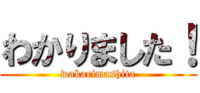 わかりました！ (wakarimashita)