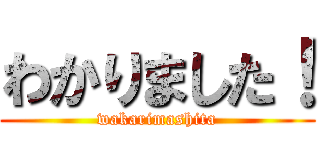 わかりました！ (wakarimashita)