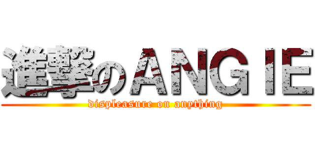 進撃のＡＮＧＩＥ (displeasure on anything)