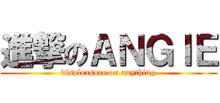進撃のＡＮＧＩＥ (displeasure on anything)