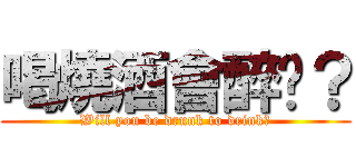 喝燒酒會醉嗎？ (Will you be drunk to drink?)