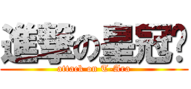 進撃の皇冠团 (attack on T-Ara)