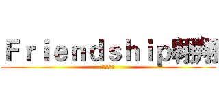 Ｆｒｉｅｎｄｓｈｉｐ翱翔 (渣團呀呵呵)