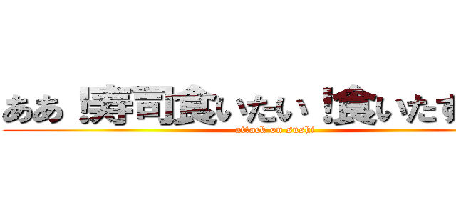 ああ！寿司食いたい！食いたすぎる！ (attack on sushi)
