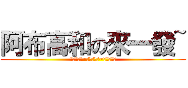 阿布高和の來一發~ (壓哪哪一卡~壓哪哪一卡~壓哪哪一卡)