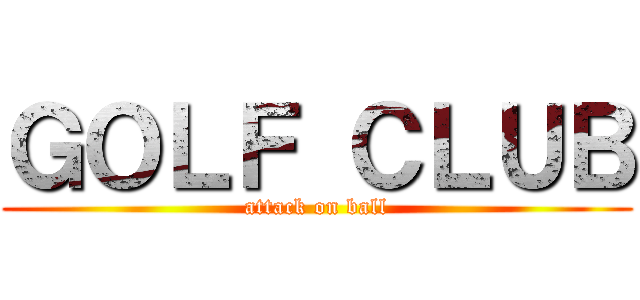 ＧＯＬＦ ＣＬＵＢ (attack on ball)