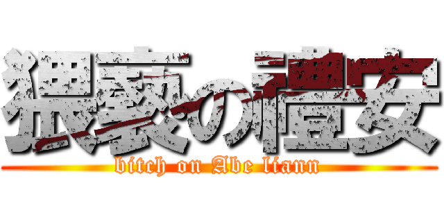 猥褻の禮安 (bitch on Abe liann)