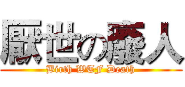 厭世の廢人 (Birth WTF Death)