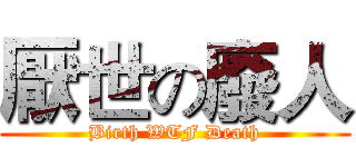厭世の廢人 (Birth WTF Death)