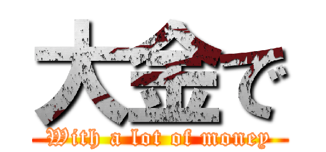 大金で (With a lot of money)