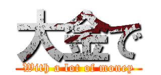 大金で (With a lot of money)