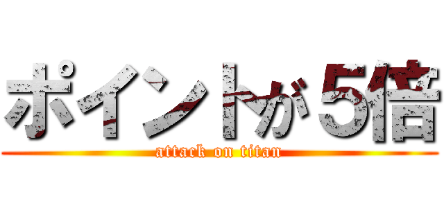 ポイントが５倍 (attack on titan)