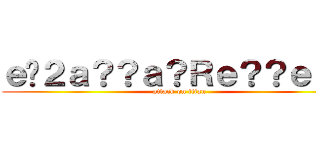 ｅ�２ａ？？ａ？Ｒｅ？？ｅ？？ (attack on titan)