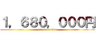 １，６８０，０００円 (attack on titan)