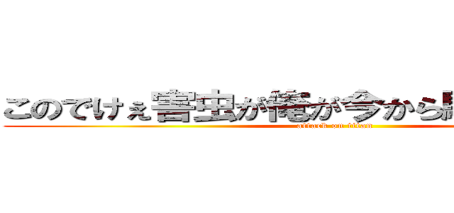 このでけぇ害虫が俺が今から駆除してやる！ (attack on titan)