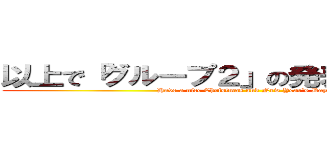 以上で「グループ２」の発表を終わります (Have a nice Christmas and New Year's Day)