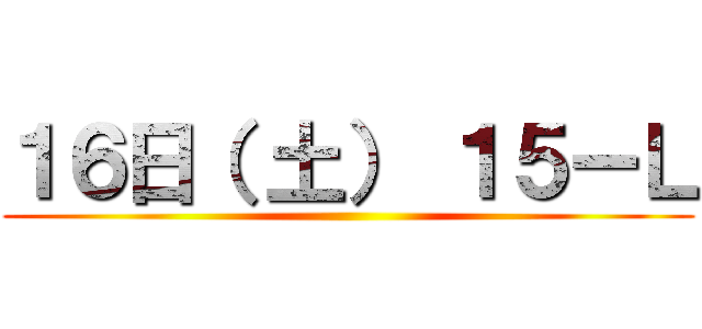 １６日（ 土） １５ーＬ ()