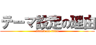 テーマ設定の理由 (attack on titan)