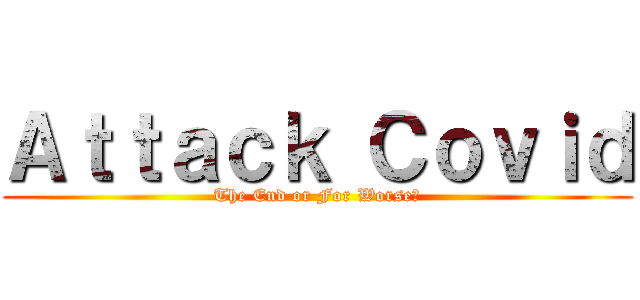 Ａｔｔａｃｋ Ｃｏｖｉｄ (The End or For Worse?)