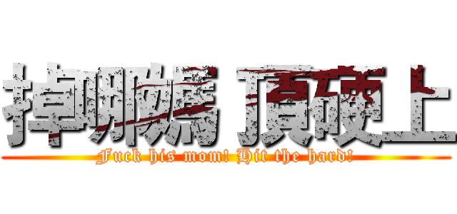 掉哪媽 頂硬上 (Fuck his mom! Hit the hard!)