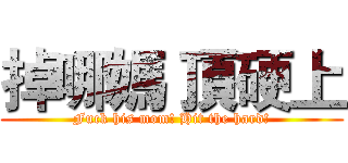 掉哪媽 頂硬上 (Fuck his mom! Hit the hard!)