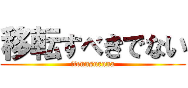 移転すべきでない (itennsuruna)