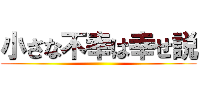 小さな不幸は幸せ説 ()