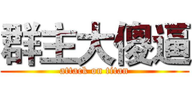 群主大傻逼 (attack on titan)