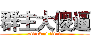 群主大傻逼 (attack on titan)