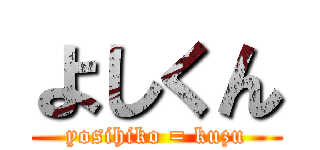 よしくん (yosihiko = kuzu)