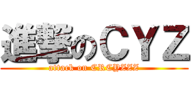 進撃のＣＹＺ (attack on CRCYZZZ)