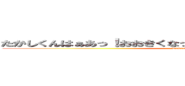 たかしくんはぁあっ！おおきくなったらぁっ！！何になるのぉっっ！！ (Takashikuuuuuun)