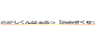 たかしくんはぁあっ！おおきくなったらぁっ！！何になるのぉっっ！！ (Takashikuuuuuun)