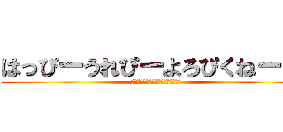 はっぴーうれぴーよろぴくねー！！ (ﾊｯﾋﾟｰｳﾚﾋﾟｰﾖﾛﾋﾟｸﾈｰ)