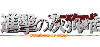 進擊の灰狗唯 (attack on go away)