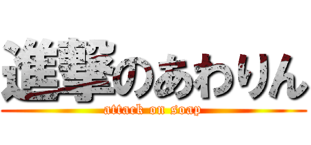 進撃のあわりん (attack on soap)