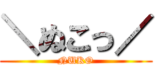 ＼ぬこっ／ (NUKO)