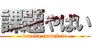 課題やばい (dareka  tasukete)