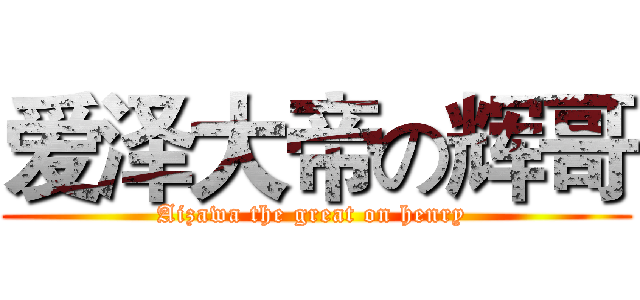 爱泽大帝の辉哥 (Aizawa the great on henry )