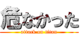 危なかった (attack on titan)