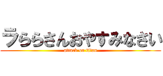 ラららさんおやすみなさい (attack on titan)