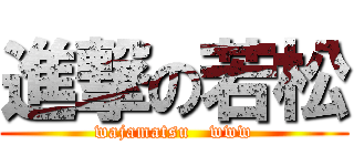 進撃の若松 (wajamatsu   www)