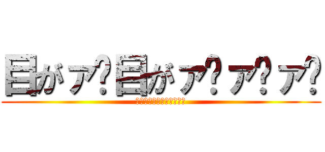 目がァ゙目がァ゙ァ゙ァ゙ (目がァ゙目がァ゙ァ゙ァ゙)