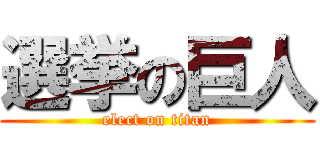 選挙の巨人 (elect on titan)