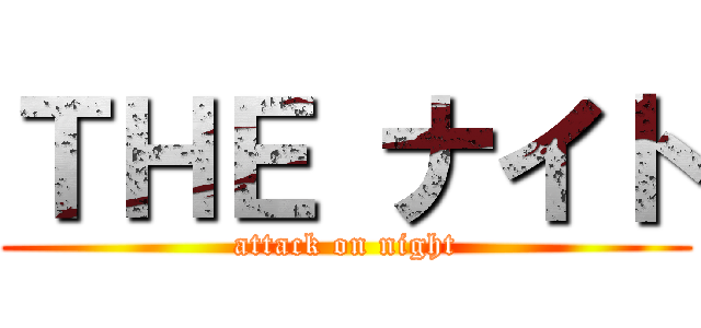 ＴＨＥ ナイト (attack on night)