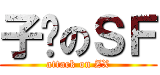 子轩のＳＦ (attack on ZX)