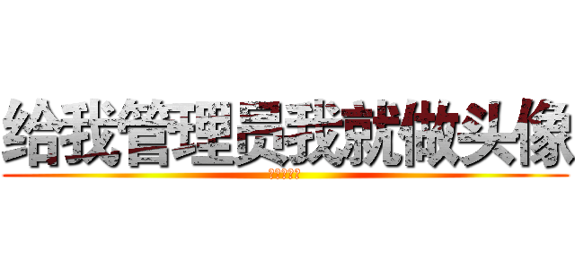 给我管理员我就做头像 (求管理员！)