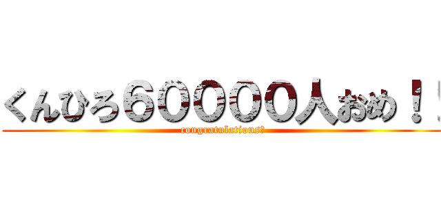 くんひろ６００００人おめ！！ (congratulations！)